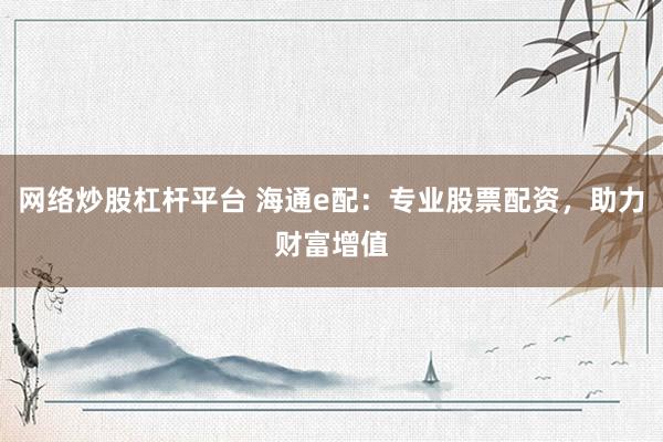 网络炒股杠杆平台 海通e配：专业股票配资，助力财富增值