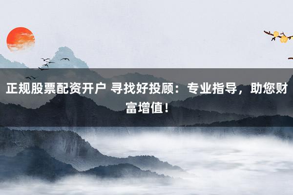 正规股票配资开户 寻找好投顾：专业指导，助您财富增值！