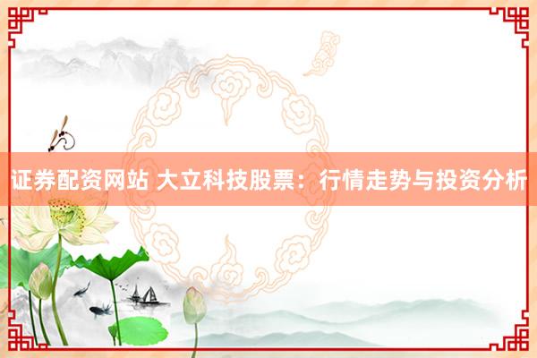 证券配资网站 大立科技股票：行情走势与投资分析