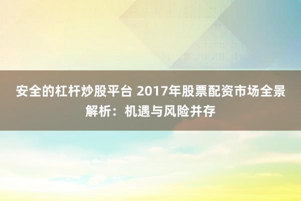 安全的杠杆炒股平台 2017年股票配资市场全景解析：机遇与风险并存