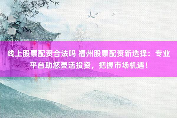 线上股票配资合法吗 福州股票配资新选择：专业平台助您灵活投资，把握市场机遇！