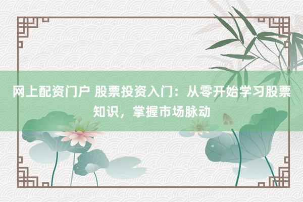 网上配资门户 股票投资入门：从零开始学习股票知识，掌握市场脉动