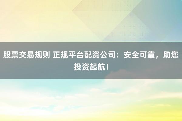 股票交易规则 正规平台配资公司：安全可靠，助您投资起航！