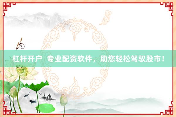 杠杆开户  专业配资软件，助您轻松驾驭股市！