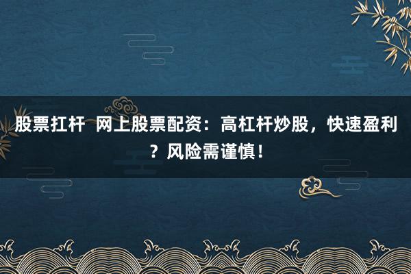 股票扛杆  网上股票配资：高杠杆炒股，快速盈利？风险需谨慎！