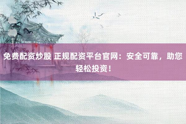 免费配资炒股 正规配资平台官网：安全可靠，助您轻松投资！