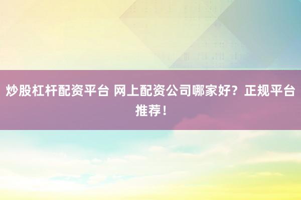炒股杠杆配资平台 网上配资公司哪家好？正规平台推荐！