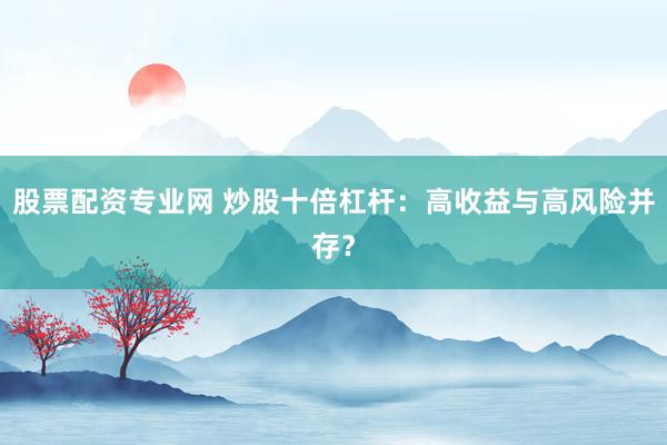 股票配资专业网 炒股十倍杠杆：高收益与高风险并存？