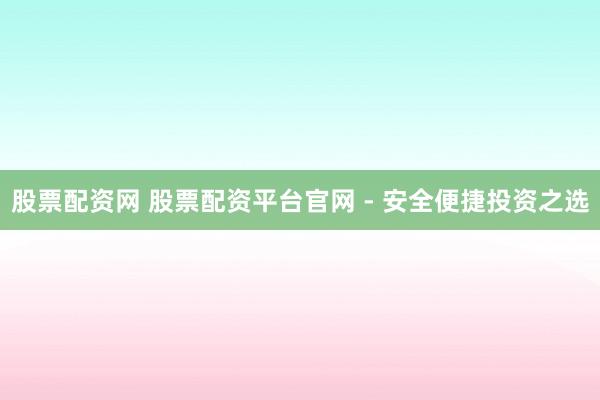 股票配资网 股票配资平台官网 - 安全便捷投资之选