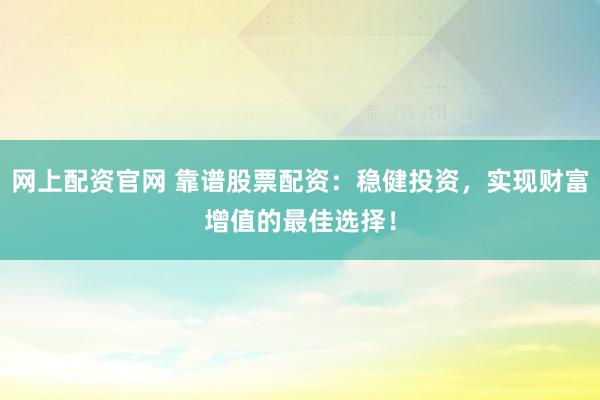 网上配资官网 靠谱股票配资：稳健投资，实现财富增值的最佳选择！