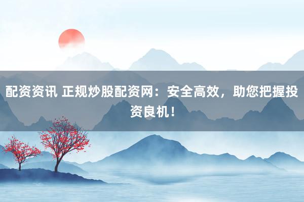 配资资讯 正规炒股配资网：安全高效，助您把握投资良机！