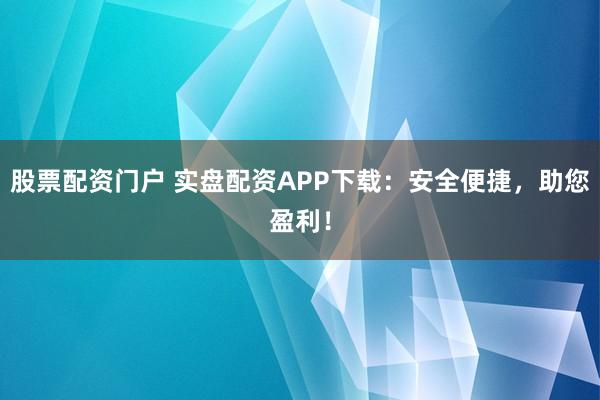 股票配资门户 实盘配资APP下载：安全便捷，助您盈利！