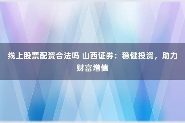 线上股票配资合法吗 山西证券：稳健投资，助力财富增值