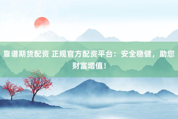 靠谱期货配资 正规官方配资平台：安全稳健，助您财富增值！
