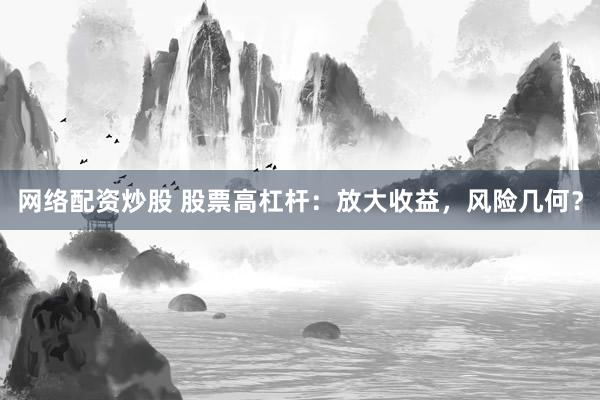 网络配资炒股 股票高杠杆：放大收益，风险几何？