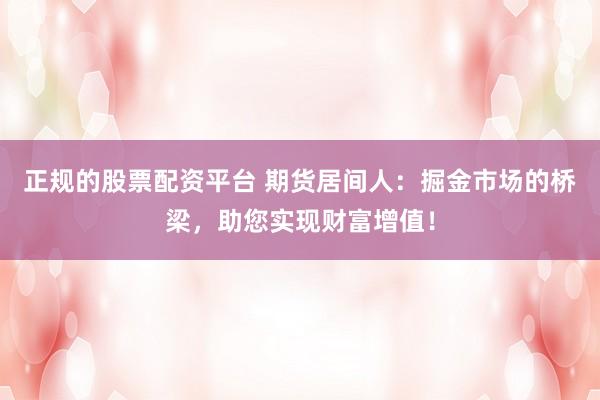 正规的股票配资平台 期货居间人：掘金市场的桥梁，助您实现财富增值！
