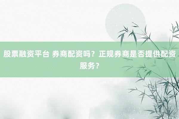 股票融资平台 券商配资吗？正规券商是否提供配资服务？
