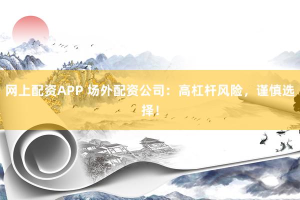 网上配资APP 场外配资公司：高杠杆风险，谨慎选择！