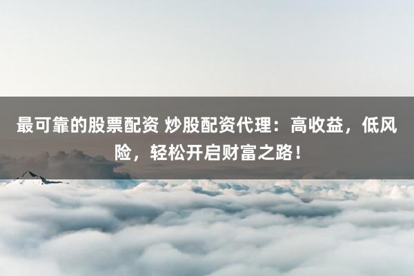 最可靠的股票配资 炒股配资代理：高收益，低风险，轻松开启财富之路！