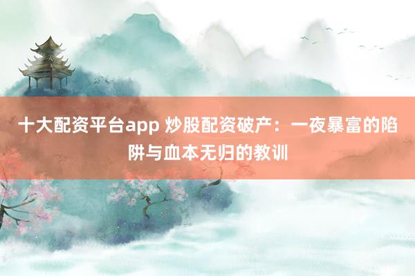 十大配资平台app 炒股配资破产：一夜暴富的陷阱与血本无归的教训