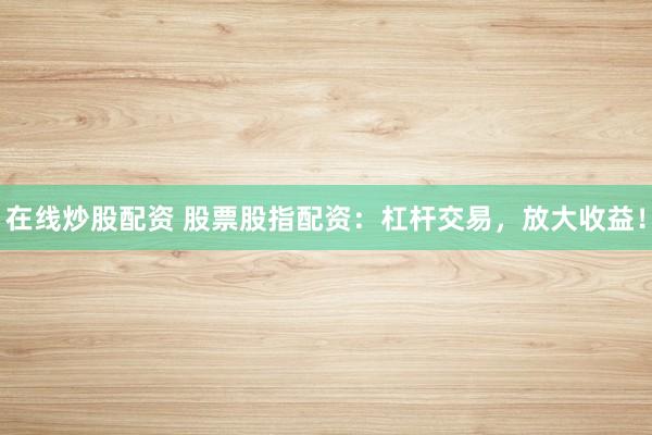 在线炒股配资 股票股指配资：杠杆交易，放大收益！