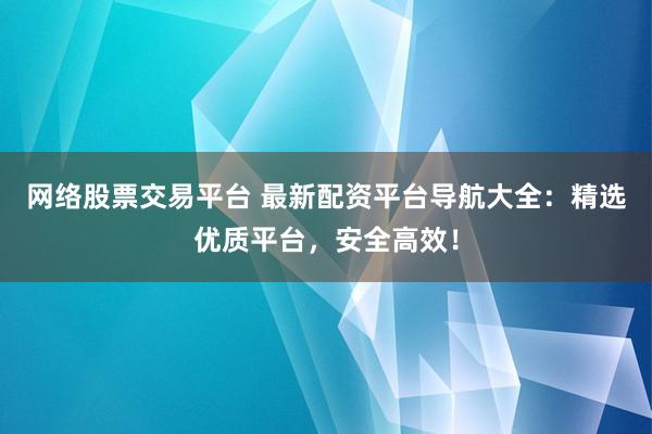 网络股票交易平台 最新配资平台导航大全：精选优质平台，安全高效！