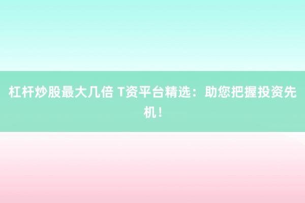 杠杆炒股最大几倍 T资平台精选：助您把握投资先机！