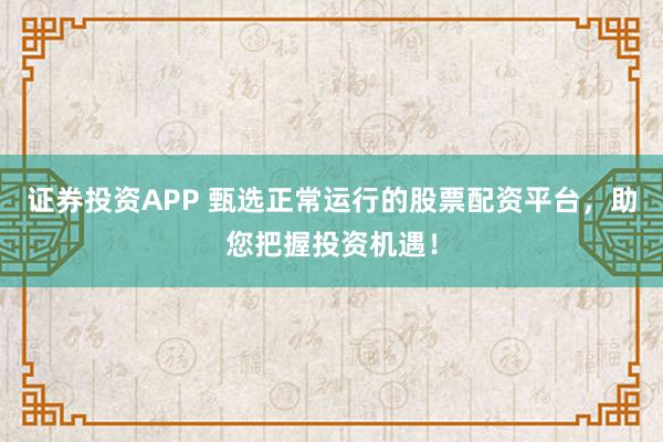 证券投资APP 甄选正常运行的股票配资平台，助您把握投资机遇！