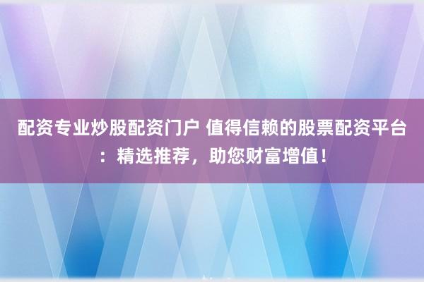 配资专业炒股配资门户 值得信赖的股票配资平台：精选推荐，助您财富增值！