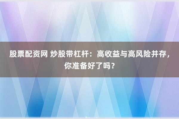股票配资网 炒股带杠杆：高收益与高风险并存，你准备好了吗？