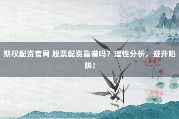 期权配资官网 股票配资靠谱吗？理性分析，避开陷阱！