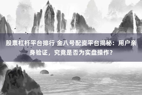 股票杠杆平台排行 金八号配资平台揭秘：用户亲身验证，究竟是否为实盘操作？