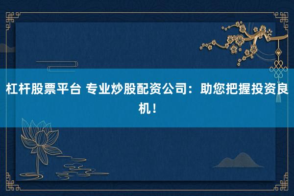 杠杆股票平台 专业炒股配资公司：助您把握投资良机！