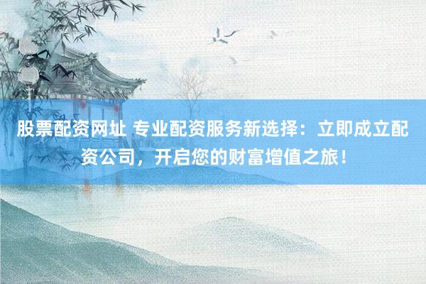 股票配资网址 专业配资服务新选择：立即成立配资公司，开启您的财富增值之旅！