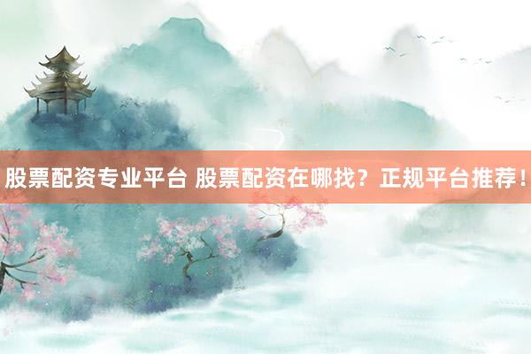股票配资专业平台 股票配资在哪找？正规平台推荐！