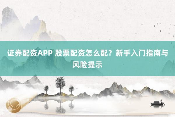 证券配资APP 股票配资怎么配？新手入门指南与风险提示