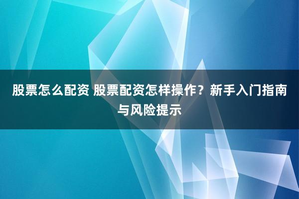 股票怎么配资 股票配资怎样操作？新手入门指南与风险提示