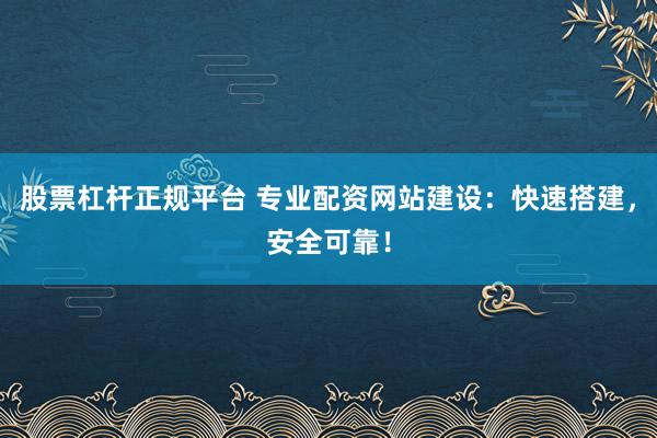 股票杠杆正规平台 专业配资网站建设：快速搭建，安全可靠！
