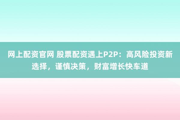 网上配资官网 股票配资遇上P2P：高风险投资新选择，谨慎决策，财富增长快车道