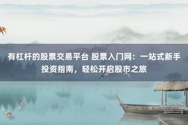 有杠杆的股票交易平台 股票入门网：一站式新手投资指南，轻松开启股市之旅