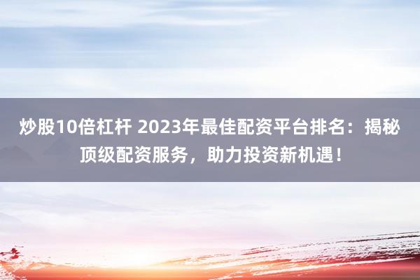 炒股10倍杠杆 2023年最佳配资平台排名：揭秘顶级配资服务，助力投资新机遇！