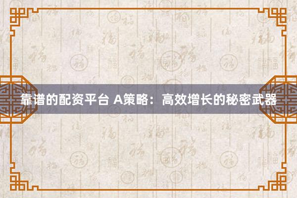 靠谱的配资平台 A策略：高效增长的秘密武器