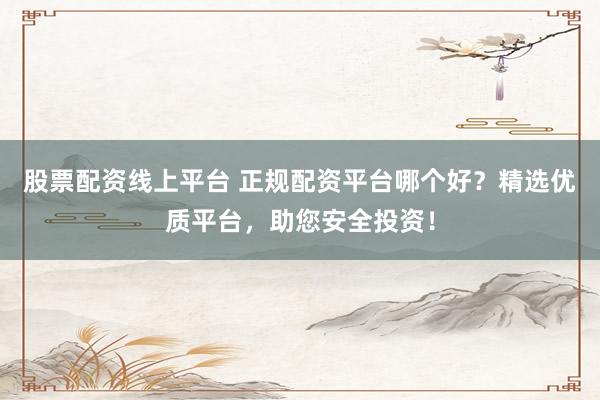 股票配资线上平台 正规配资平台哪个好？精选优质平台，助您安全投资！
