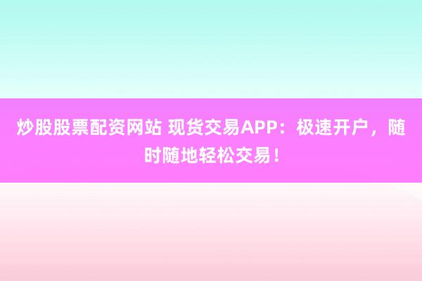 炒股股票配资网站 现货交易APP：极速开户，随时随地轻松交易！