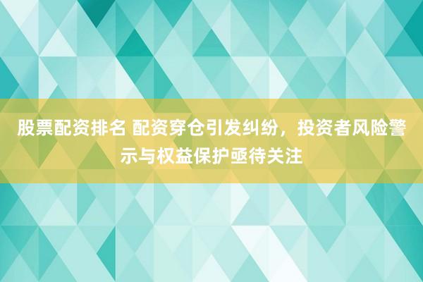 股票配资排名 配资穿仓引发纠纷，投资者风险警示与权益保护亟待关注