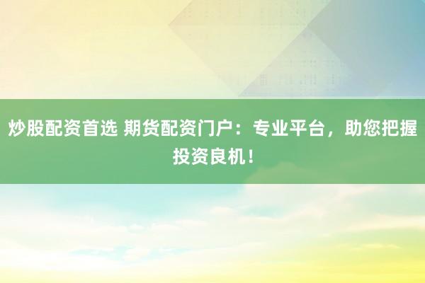 炒股配资首选 期货配资门户：专业平台，助您把握投资良机！