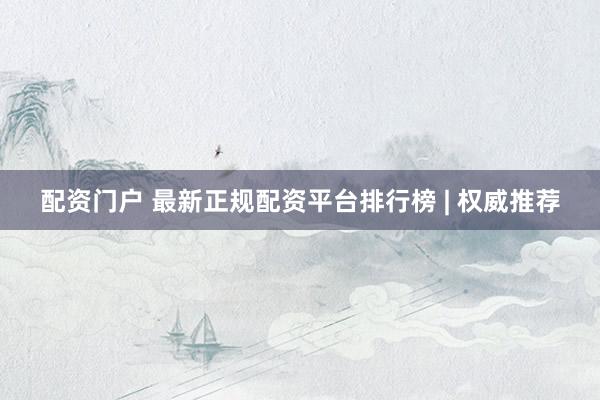 配资门户 最新正规配资平台排行榜 | 权威推荐