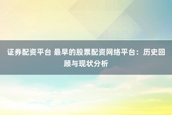 证券配资平台 最早的股票配资网络平台：历史回顾与现状分析