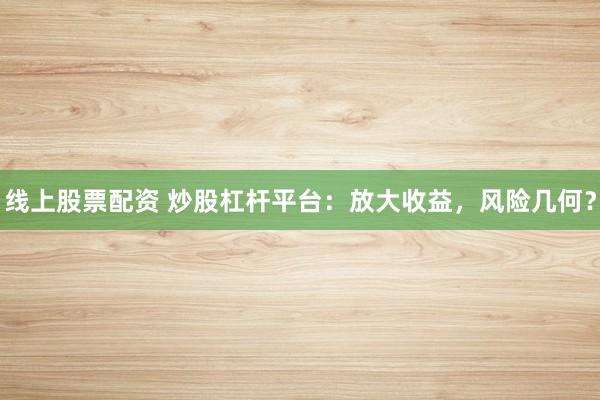 线上股票配资 炒股杠杆平台：放大收益，风险几何？