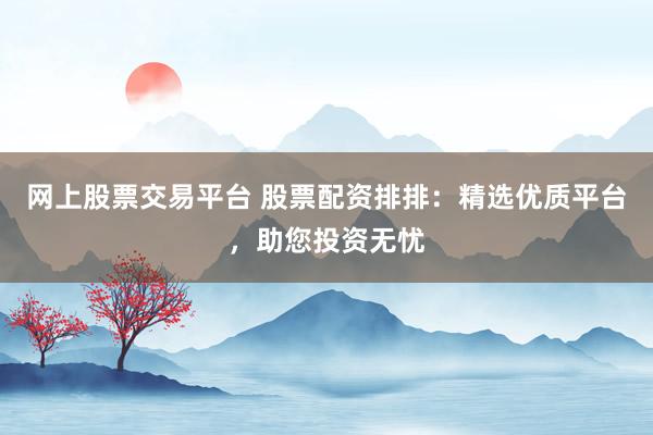 网上股票交易平台 股票配资排排：精选优质平台，助您投资无忧